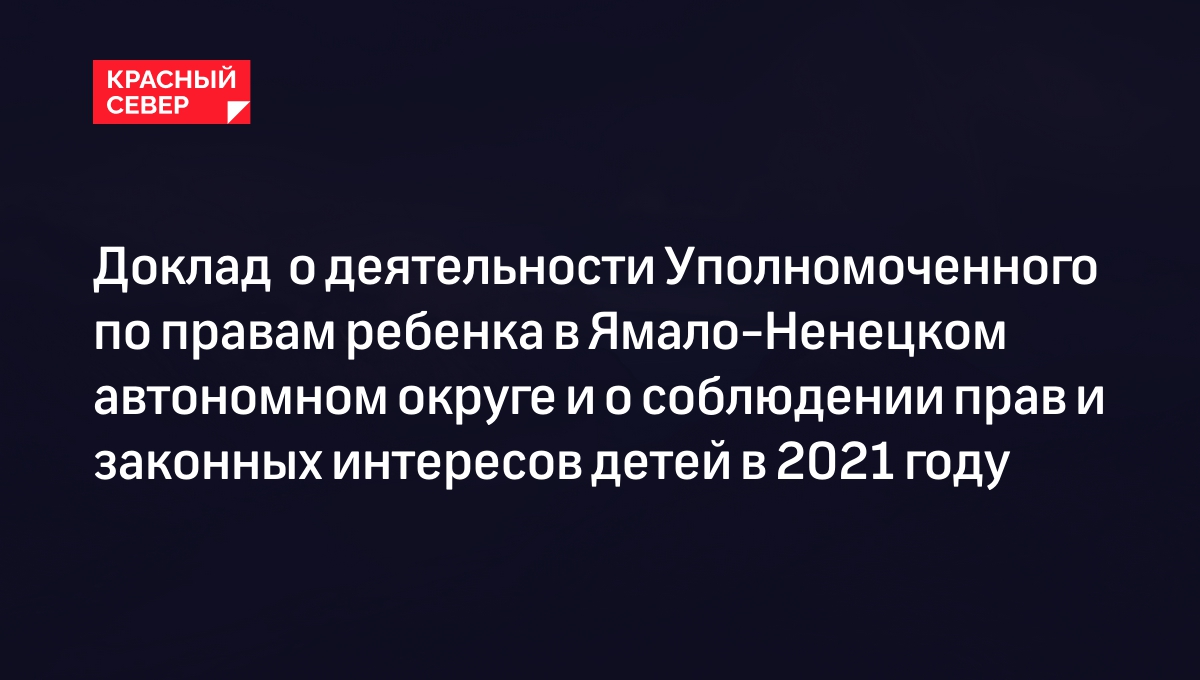 Доклад  о деятельности Уполномоченного по правам ребенка в Ямало-Ненецком автономном округе и о соблюдении прав и законных интересов детей в 2021 году