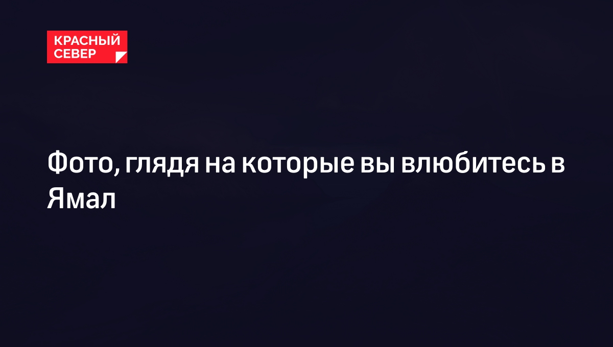 Фото, глядя на которые вы влюбитесь в Ямал