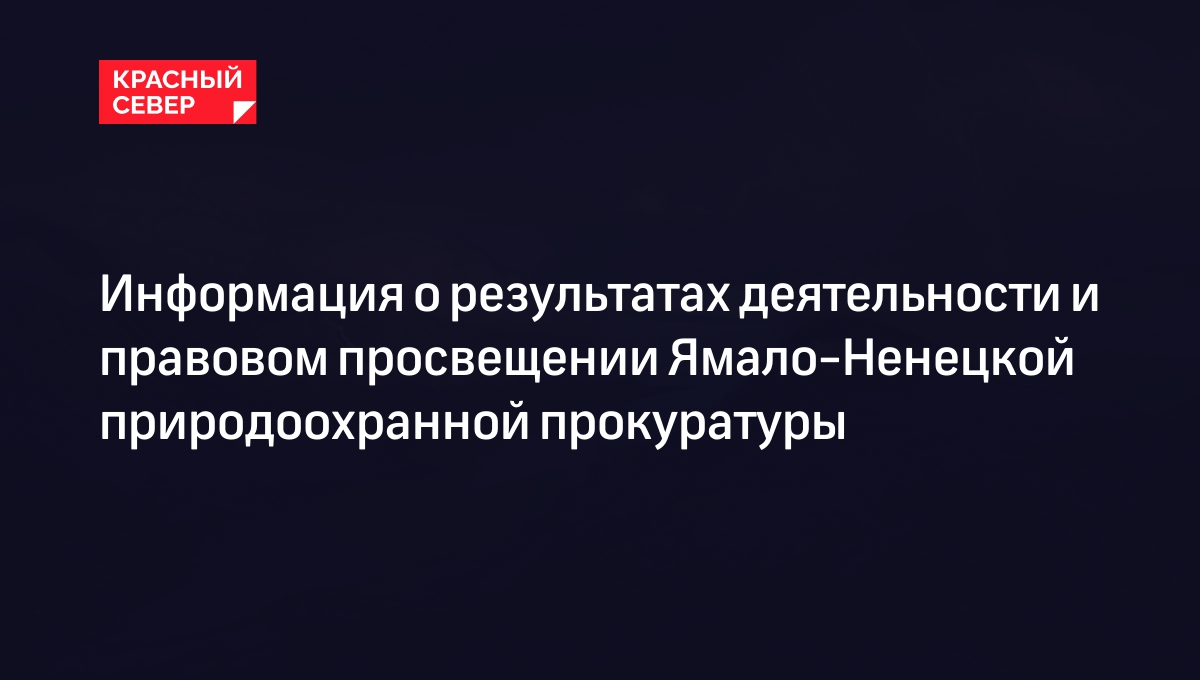 Информация о результатах деятельности и правовом просвещении Ямало-Ненецкой природоохранной прокуратуры