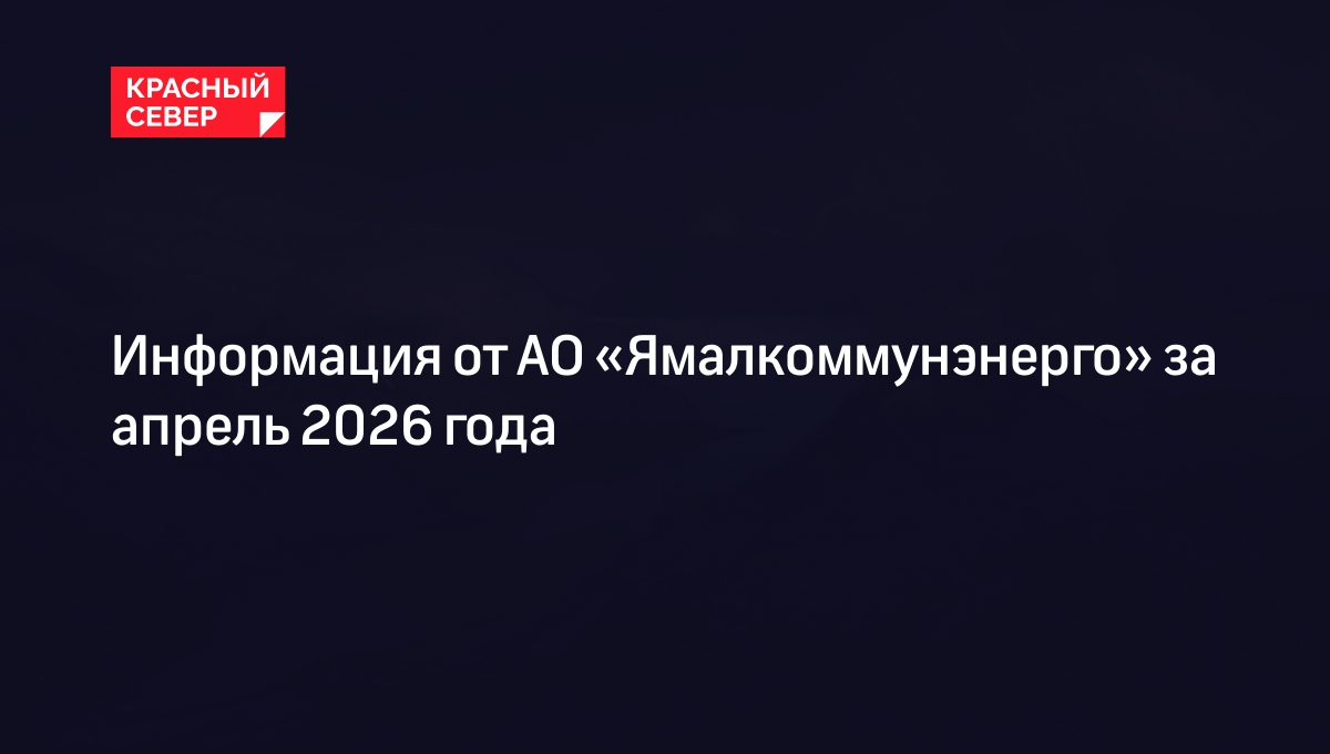 Информация от АО «Ямалкоммунэнерго» за апрель 2026 года