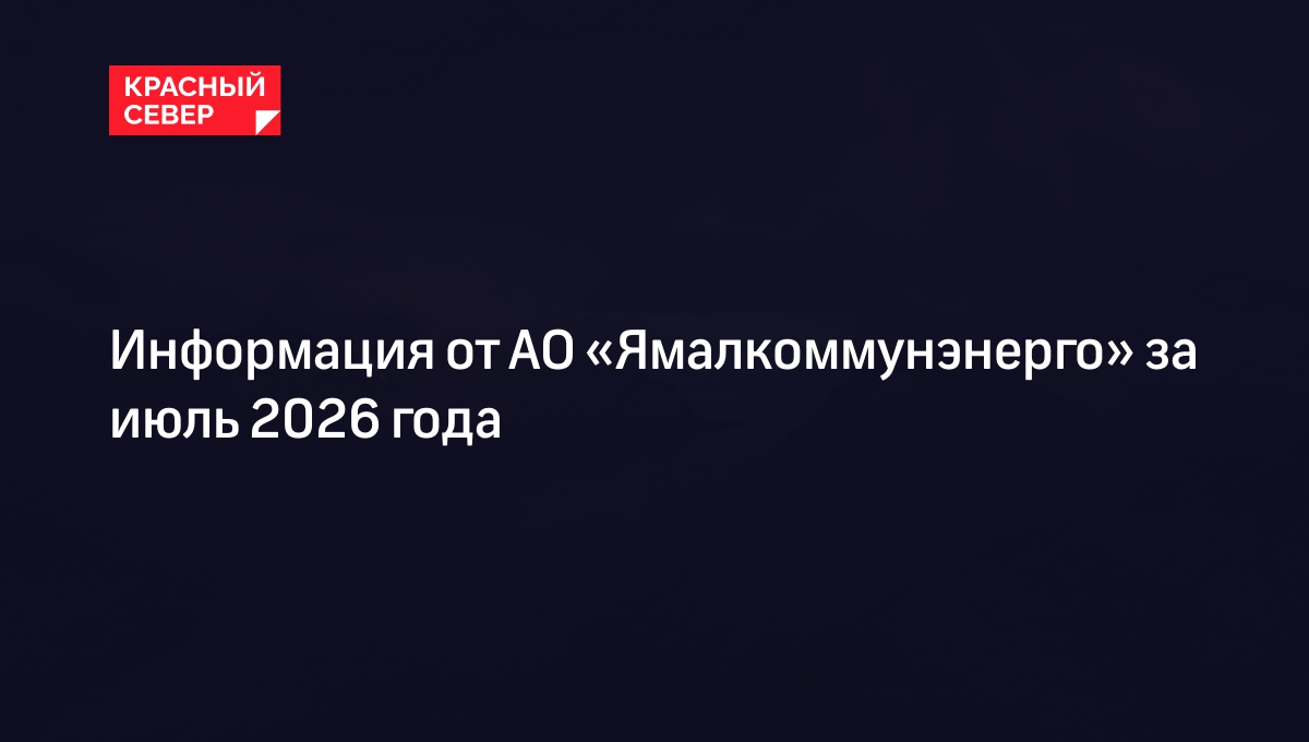 Информация от АО «Ямалкоммунэнерго» за июль 2026 года