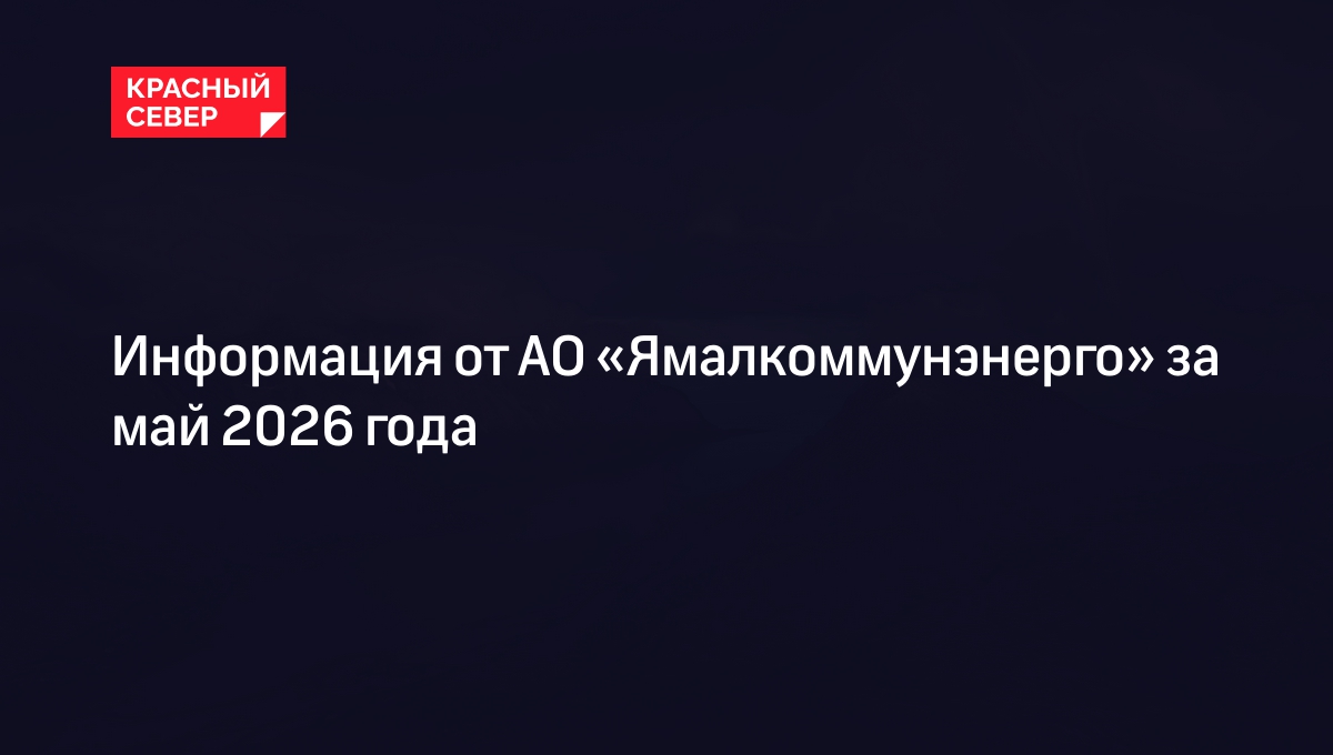 Информация от АО «Ямалкоммунэнерго» за май 2026 года