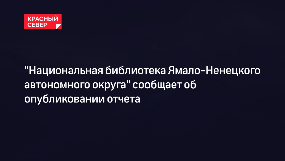 "Национальная библиотека Ямало-Ненецкого автономного округа" сообщает об опубликовании отчета