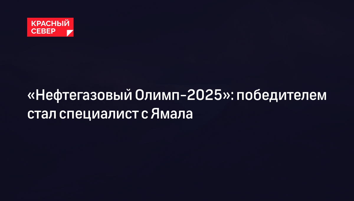 «Нефтегазовый Олимп-2025»: победителем стал специалист с Ямала