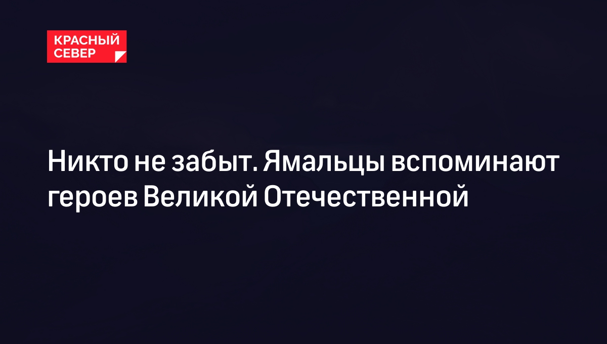 Никто не забыт. Ямальцы вспоминают героев Великой Отечественной