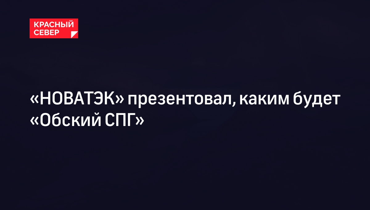 «НОВАТЭК» презентовал, каким будет «Обский СПГ»