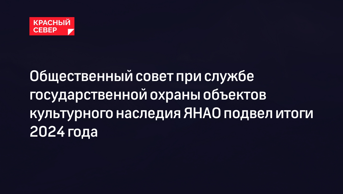 Общественный совет при службе государственной охраны объектов культурного наследия ЯНАО подвел итоги 2024 года