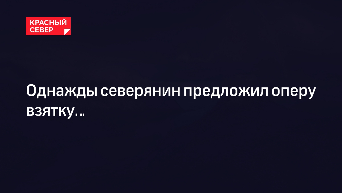 Однажды северянин предложил оперу взятку…