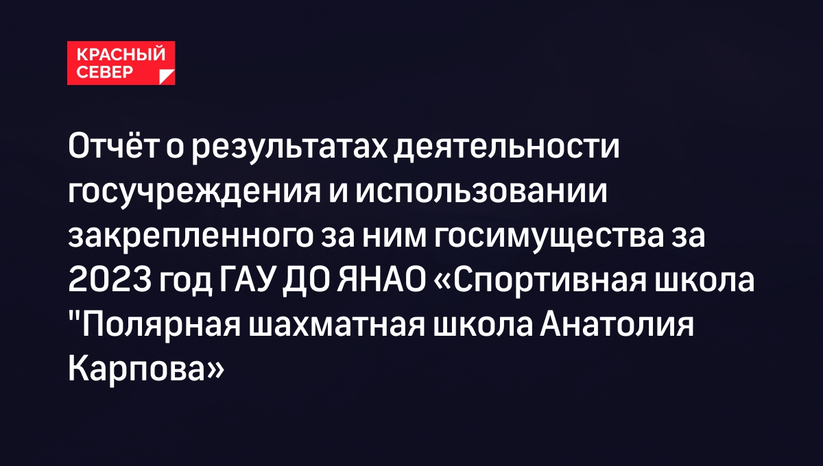 Отчёт о результатах деятельности госучреждения и использовании закрепленного за ним госимущества за 2023 год ГАУ ДО ЯНАО «Спортивная школа "Полярная шахматная школа Анатолия Карпова»