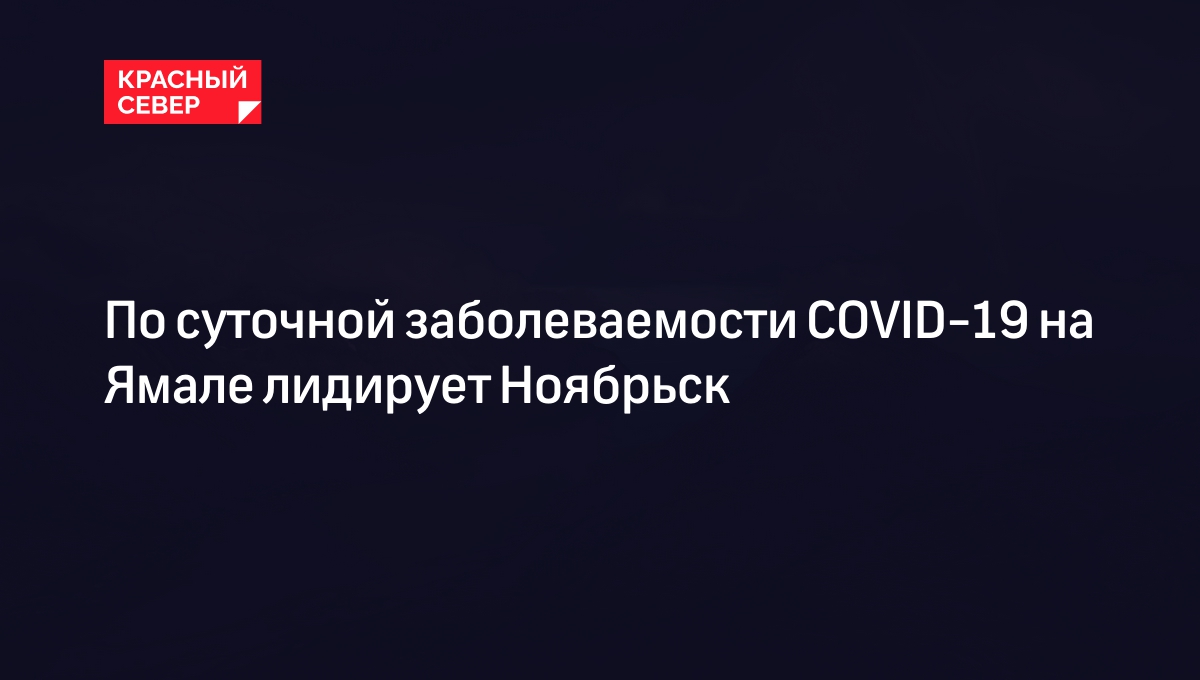 По суточной заболеваемости COVID-19 на Ямале лидирует Ноябрьск