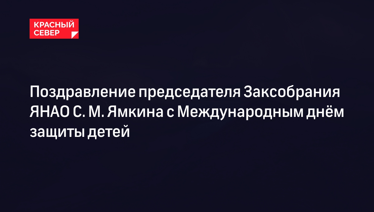 Поздравление председателя Заксобрания ЯНАО С. М. Ямкина с Международным днём защиты детей