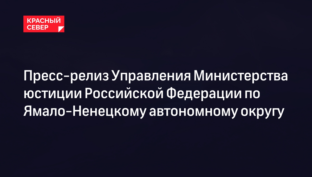 Пресс-релиз Управления Министерства юстиции Российской Федерации по Ямало-Ненецкому автономному округу