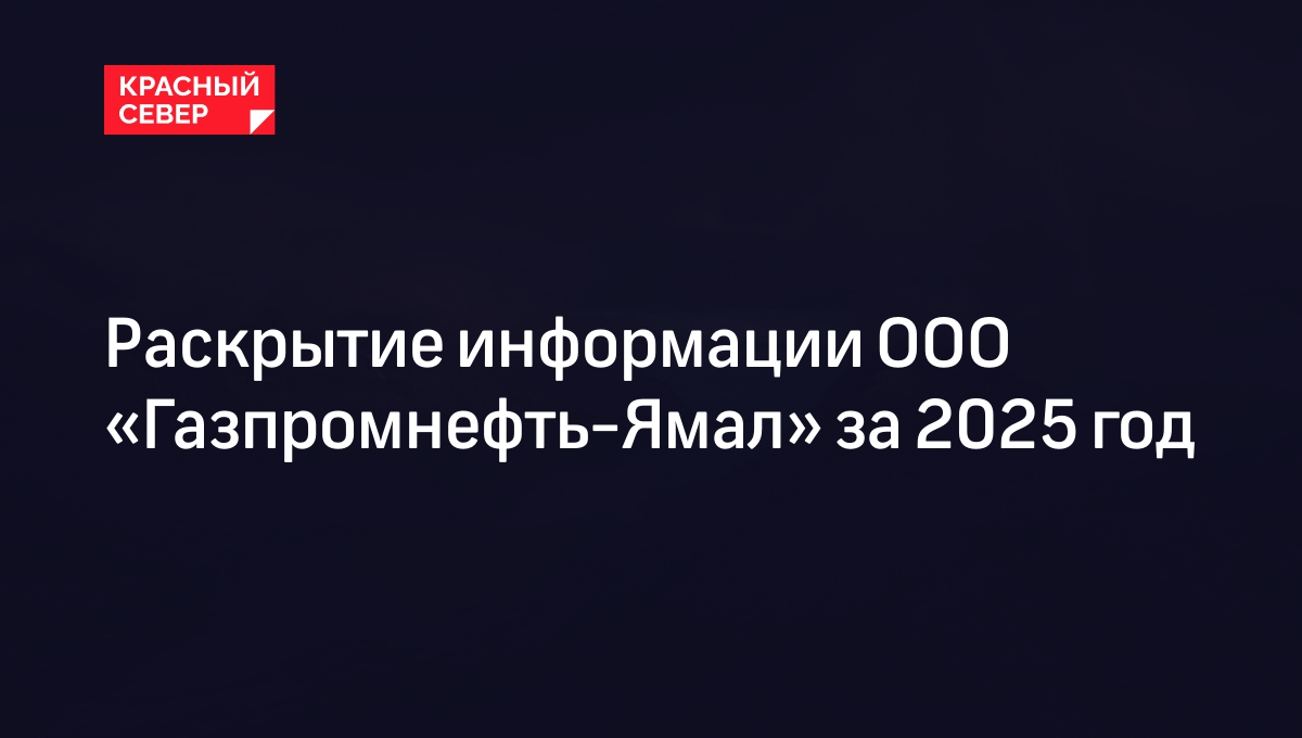 Раскрытие информации ООО «Газпромнефть-Ямал» за 2025 год