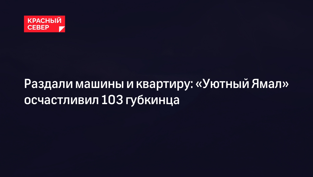 Раздали машины и квартиру: «Уютный Ямал» осчастливил 103 губкинца