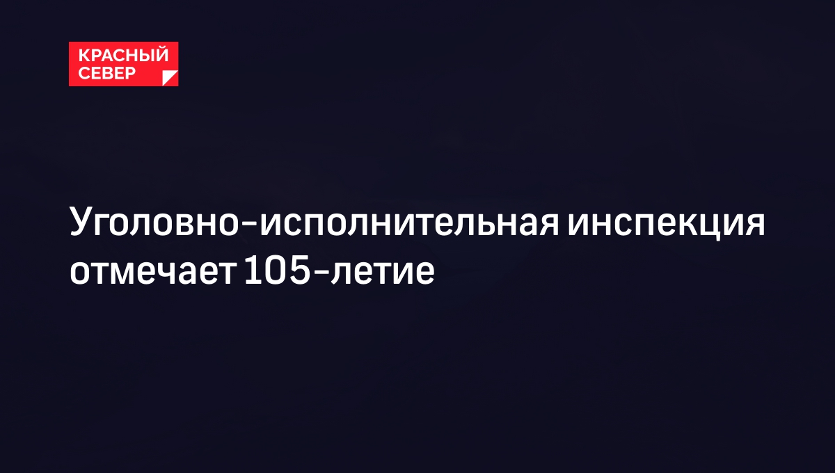 Уголовно-исполнительная инспекция отмечает 105-летие