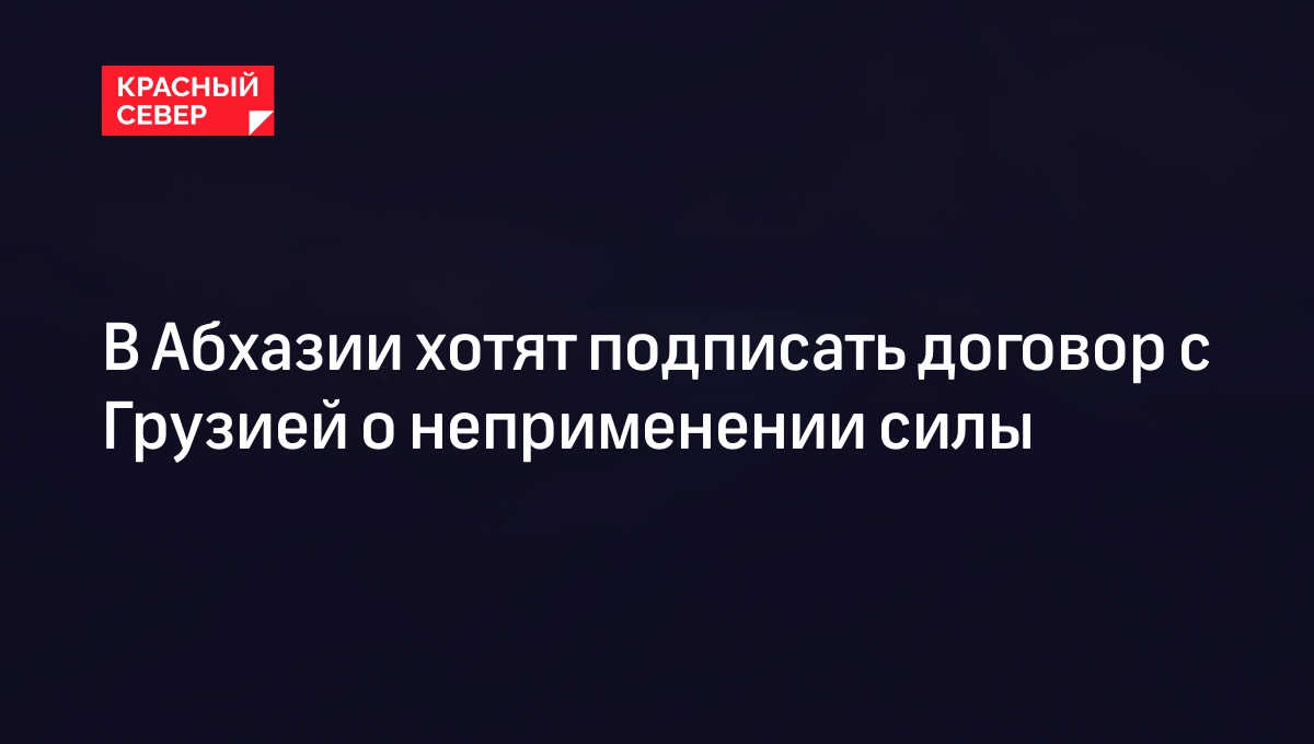 В Абхазии хотят подписать договор с Грузией о неприменении силы