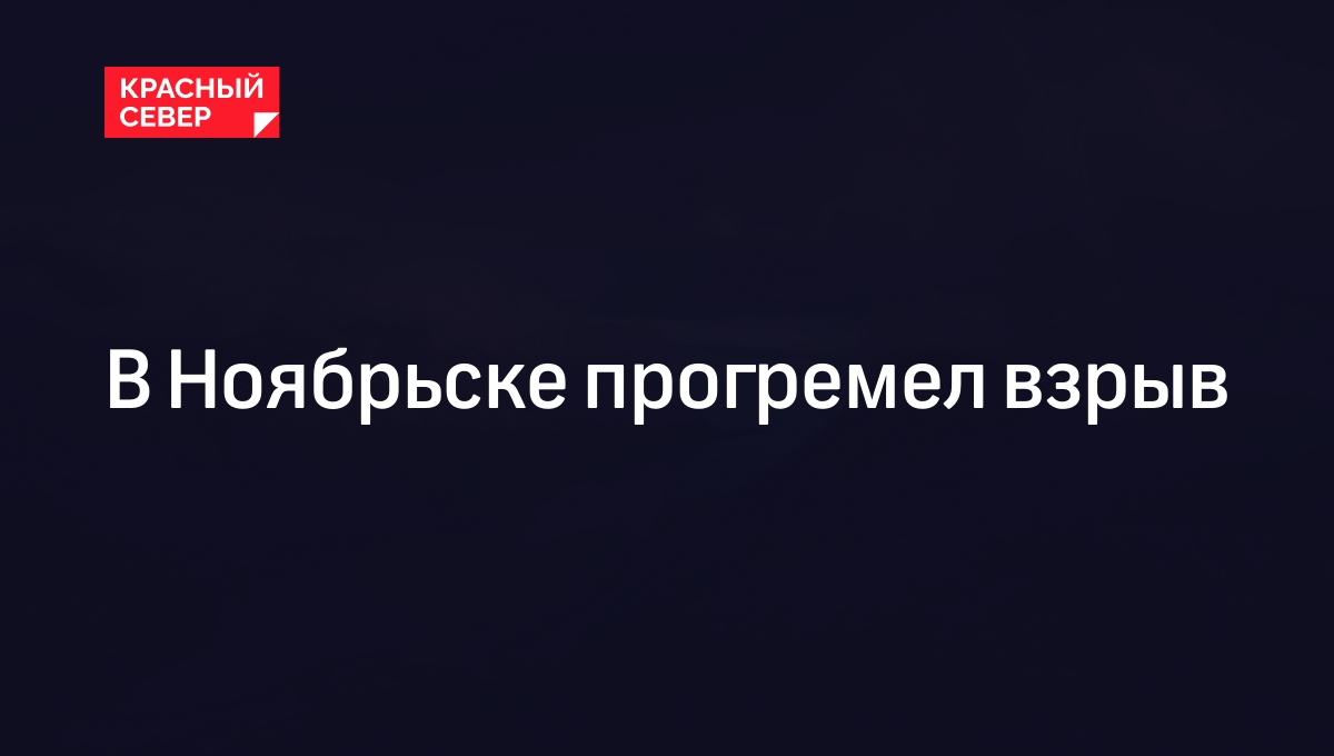 В Ноябрьске прогремел взрыв