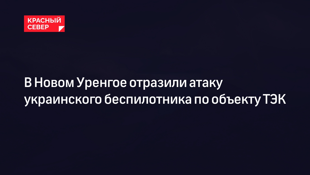 В Новом Уренгое отразили атаку украинского беспилотника по объекту ТЭК