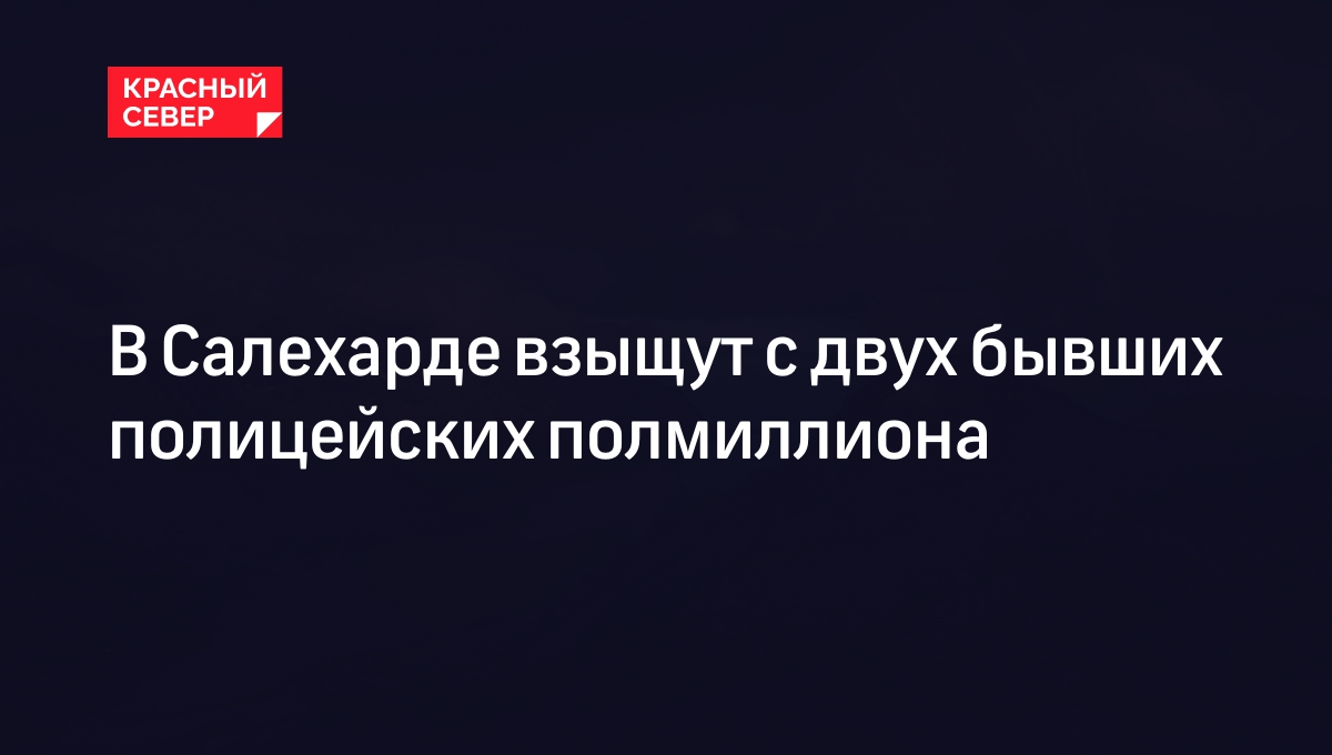 В Салехарде взыщут с двух бывших полицейских полмиллиона